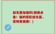 益生菌加猫奶(健康必备！猫奶搭配益生菌，宠物更健康！)