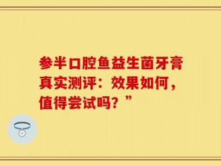 参半口腔鱼益生菌牙膏真实测评：效果如何，值得尝试吗？”