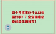 四个月宝宝吃什么益生菌好啊？？宝宝健康必备的益生菌推荐？