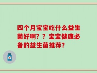 四个月宝宝吃什么益生菌好啊？？宝宝健康必备的益生菌推荐？