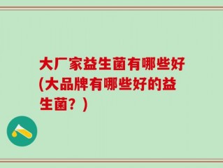 大厂家益生菌有哪些好(大品牌有哪些好的益生菌？)