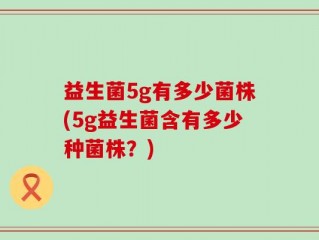 益生菌5g有多少菌株(5g益生菌含有多少种菌株？)