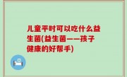 儿童平时可以吃什么益生菌(益生菌——孩子健康的好帮手)
