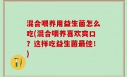 混合喂养用益生菌怎么吃(混合喂养喜欢爽口？这样吃益生菌最佳！)
