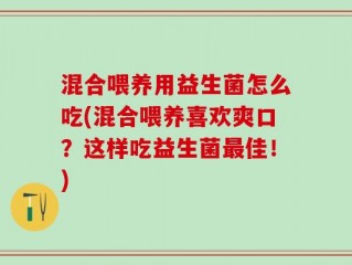 混合喂养用益生菌怎么吃(混合喂养喜欢爽口？这样吃益生菌最佳！)