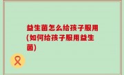益生菌怎么给孩子服用(如何给孩子服用益生菌)