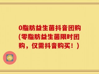 0脂肪益生菌抖音团购(零脂肪益生菌限时团购，仅需抖音购买！)