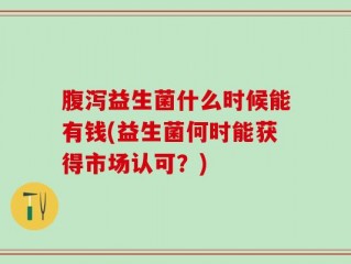 腹泻益生菌什么时候能有钱(益生菌何时能获得市场认可？)