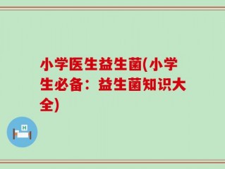 小学医生益生菌(小学生必备：益生菌知识大全)