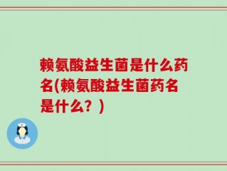 赖氨酸益生菌是什么药名(赖氨酸益生菌药名是什么？)