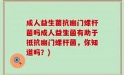 成人益生菌抗幽门螺杆菌吗成人益生菌有助于抵抗幽门螺杆菌，你知道吗？)
