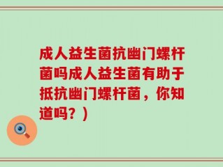 成人益生菌抗幽门螺杆菌吗成人益生菌有助于抵抗幽门螺杆菌，你知道吗？)