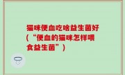 猫咪便血吃啥益生菌好(“便血的猫咪怎样喂食益生菌”)
