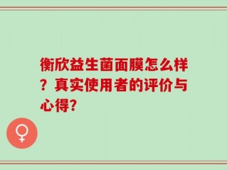 衡欣益生菌面膜怎么样？真实使用者的评价与心得？