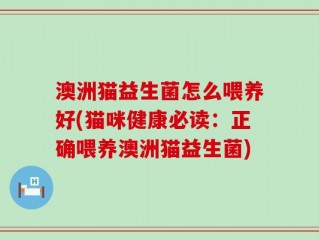 澳洲猫益生菌怎么喂养好(猫咪健康必读：正确喂养澳洲猫益生菌)
