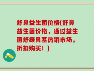 舒鼻益生菌价格(舒鼻益生菌价格，通过益生菌舒缓鼻塞热销市场，折扣购买！)