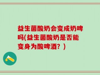 益生菌酸奶会变成奶啤吗(益生菌酸奶是否能变身为酸啤酒？)