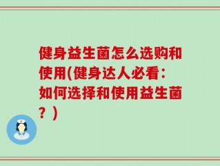 健身益生菌怎么选购和使用(健身达人必看：如何选择和使用益生菌？)
