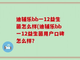 迪辅乐bb一12益生菌怎么样(迪辅乐bb一12益生菌用户口碑怎么样？