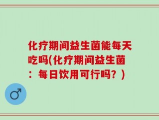 化疗期间益生菌能每天吃吗(化疗期间益生菌：每日饮用可行吗？)