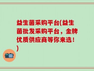 益生菌采购平台(益生菌批发采购平台，金牌优质供应商等你来选！)
