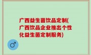 广西益生菌饮品定制(广西饮品企业推出个性化益生菌定制服务)