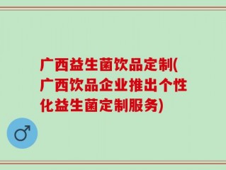 广西益生菌饮品定制(广西饮品企业推出个性化益生菌定制服务)