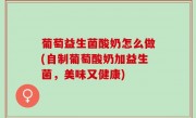 葡萄益生菌酸奶怎么做(自制葡萄酸奶加益生菌，美味又健康)