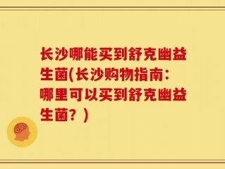 长沙哪能买到舒克幽益生菌(长沙购物指南：哪里可以买到舒克幽益生菌？)