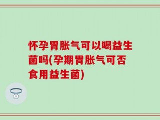 怀孕胃胀气可以喝益生菌吗(孕期胃胀气可否食用益生菌)