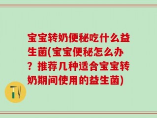 宝宝转奶便秘吃什么益生菌(宝宝便秘怎么办？推荐几种适合宝宝转奶期间使用的益生菌)