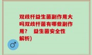 双歧杆益生菌副作用大吗双歧杆菌有哪些副作用？  益生菌安全性解析)
