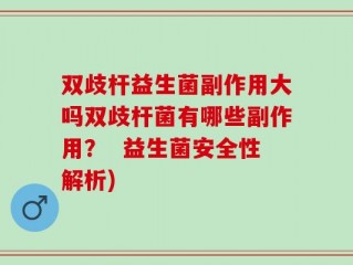 双歧杆益生菌副作用大吗双歧杆菌有哪些副作用？  益生菌安全性解析)