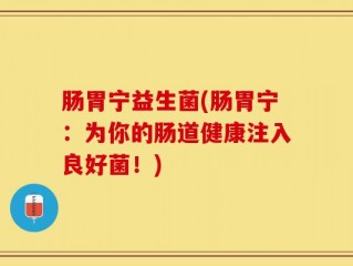 肠胃宁益生菌(肠胃宁：为你的肠道健康注入良好菌！)