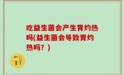 吃益生菌会产生胃灼热吗(益生菌会导致胃灼热吗？)