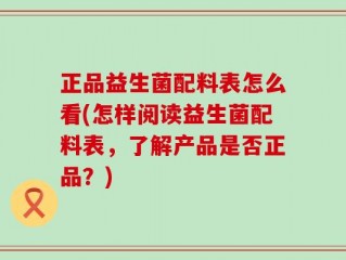 正品益生菌配料表怎么看(怎样阅读益生菌配料表，了解产品是否正品？)