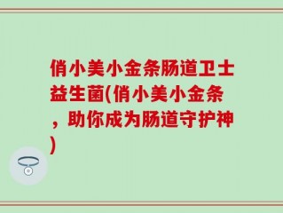 俏小美小金条肠道卫士益生菌(俏小美小金条，助你成为肠道守护神)