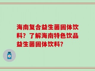 海南复合益生菌固体饮料？了解海南特色饮品益生菌固体饮料？