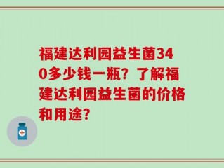 福建达利园益生菌340多少钱一瓶？了解福建达利园益生菌的价格和用途？