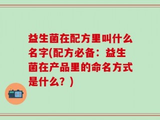 益生菌在配方里叫什么名字(配方必备：益生菌在产品里的命名方式是什么？)