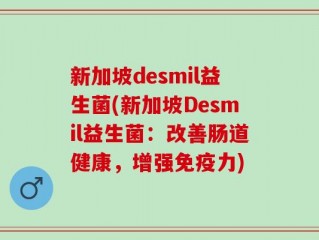 新加坡desmil益生菌(新加坡Desmil益生菌：改善肠道健康，增强免疫力)