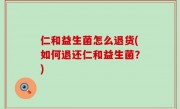 仁和益生菌怎么退货(如何退还仁和益生菌？)