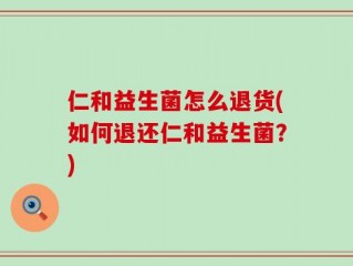 仁和益生菌怎么退货(如何退还仁和益生菌？)