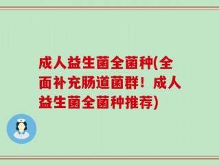 成人益生菌全菌种(全面补充肠道菌群！成人益生菌全菌种推荐)