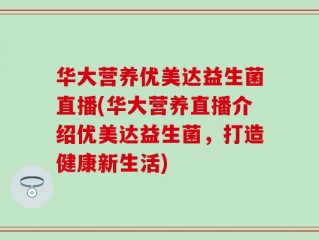 华大营养优美达益生菌直播(华大营养直播介绍优美达益生菌，打造健康新生活)