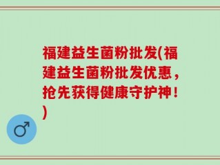 福建益生菌粉批发(福建益生菌粉批发优惠，抢先获得健康守护神！)