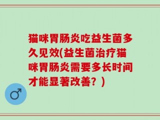 猫咪胃肠炎吃益生菌多久见效(益生菌治疗猫咪胃肠炎需要多长时间才能显著改善？)