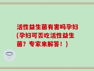 活性益生菌有害吗孕妇(孕妇可否吃活性益生菌？专家来解答！)