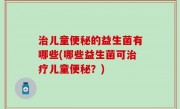 治儿童便秘的益生菌有哪些(哪些益生菌可治疗儿童便秘？)