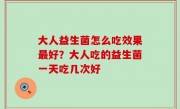 大人益生菌怎么吃效果最好？大人吃的益生菌一天吃几次好
